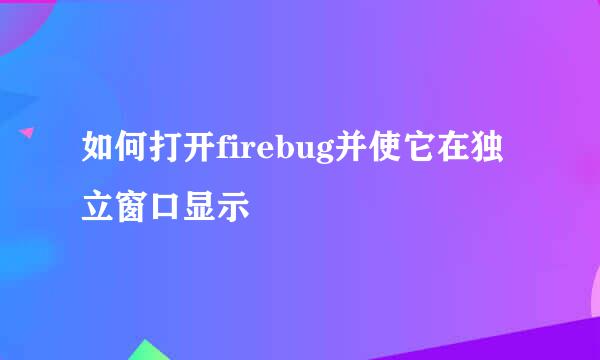 如何打开firebug并使它在独立窗口显示