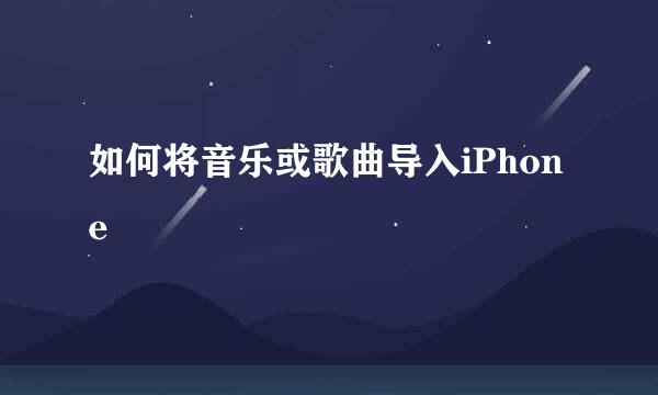 如何将音乐或歌曲导入iPhone
