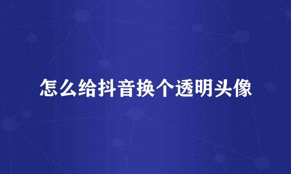 怎么给抖音换个透明头像