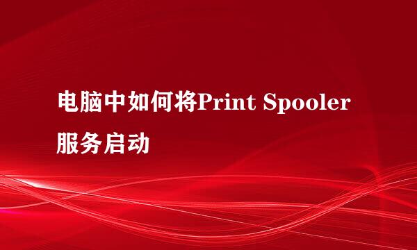 电脑中如何将Print Spooler 服务启动