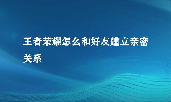 王者荣耀怎么和好友建立亲密关系