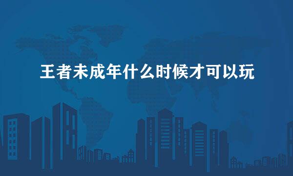王者未成年什么时候才可以玩