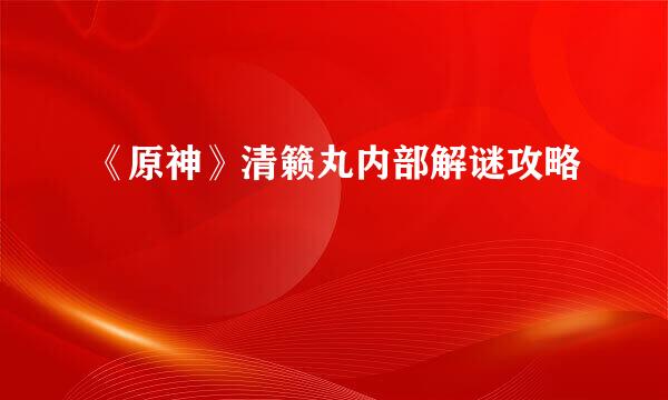 《原神》清籁丸内部解谜攻略