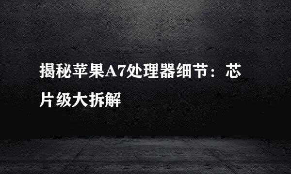 揭秘苹果A7处理器细节：芯片级大拆解