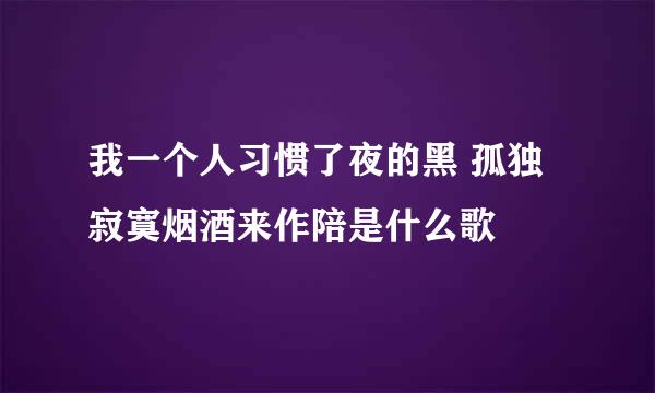 我一个人习惯了夜的黑 孤独寂寞烟酒来作陪是什么歌