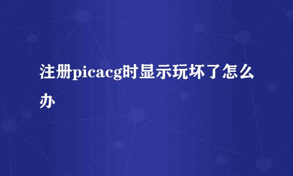 注册picacg时显示玩坏了怎么办