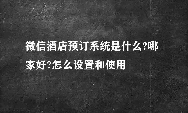 微信酒店预订系统是什么?哪家好?怎么设置和使用