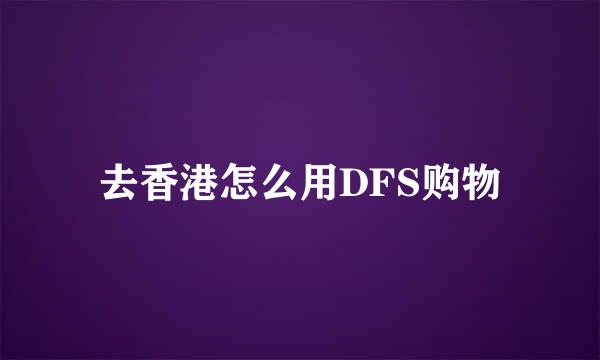 去香港怎么用DFS购物