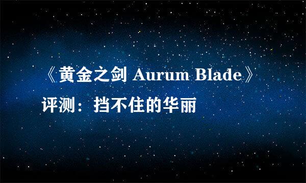 《黄金之剑 Aurum Blade》评测：挡不住的华丽