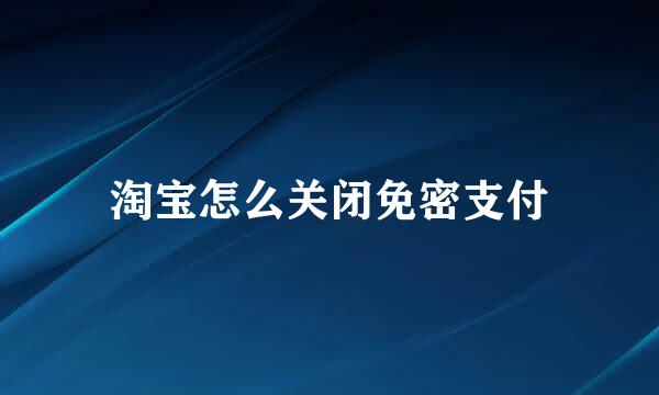 淘宝怎么关闭免密支付
