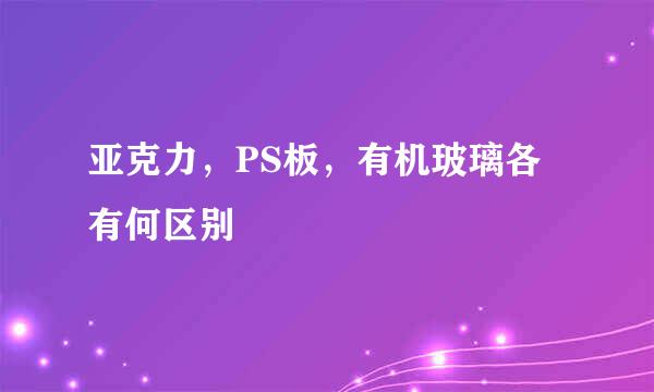 亚克力，PS板，有机玻璃各有何区别
