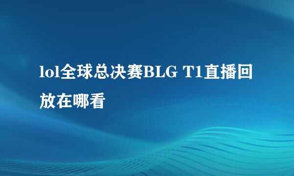 lol全球总决赛BLG T1直播回放在哪看