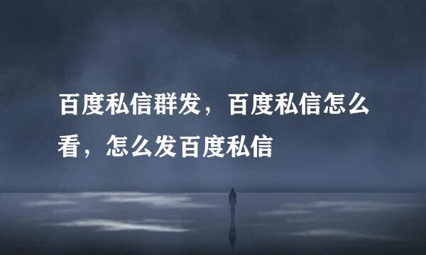百度私信群发，百度私信怎么看，怎么发百度私信