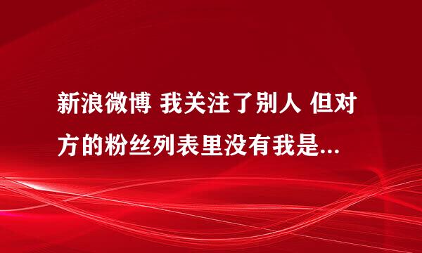 新浪微博 我关注了别人 但对方的粉丝列表里没有我是怎么回事