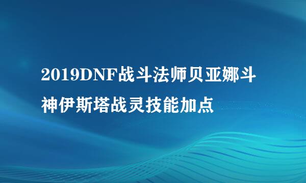2019DNF战斗法师贝亚娜斗神伊斯塔战灵技能加点