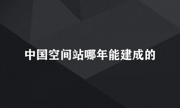 中国空间站哪年能建成的