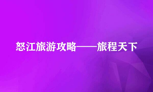 怒江旅游攻略——旅程天下