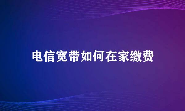 电信宽带如何在家缴费