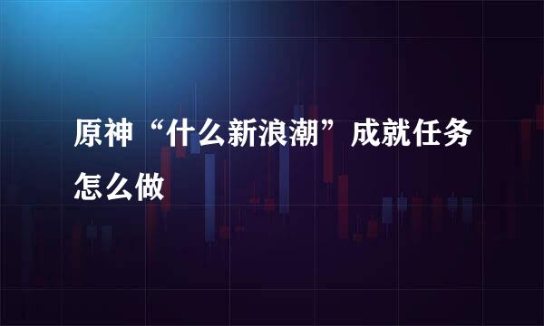 原神“什么新浪潮”成就任务怎么做