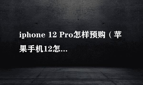 iphone 12 Pro怎样预购(苹果手机12怎么预订)