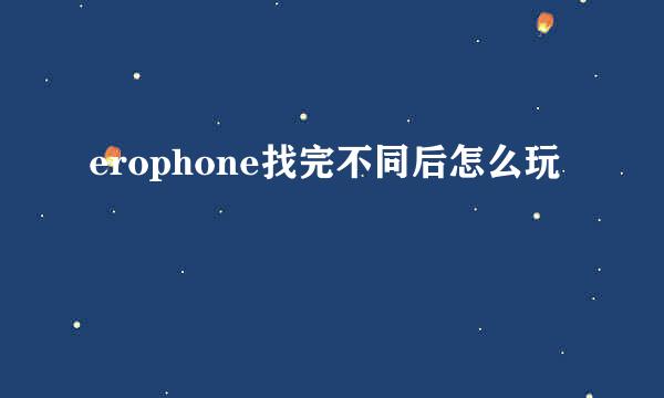 erophone找完不同后怎么玩