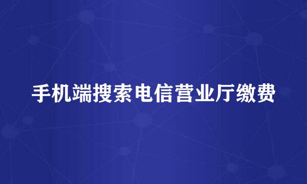 手机端搜索电信营业厅缴费