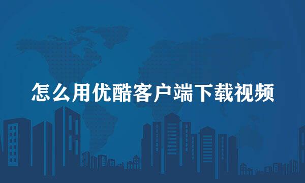 怎么用优酷客户端下载视频