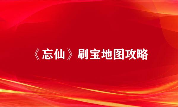 《忘仙》刷宝地图攻略