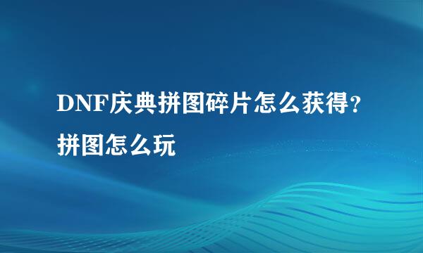 DNF庆典拼图碎片怎么获得？拼图怎么玩
