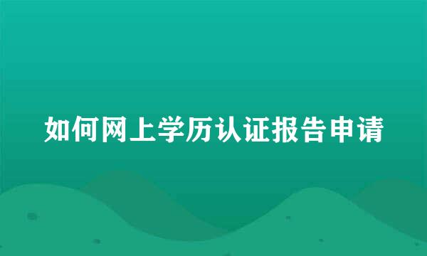 如何网上学历认证报告申请