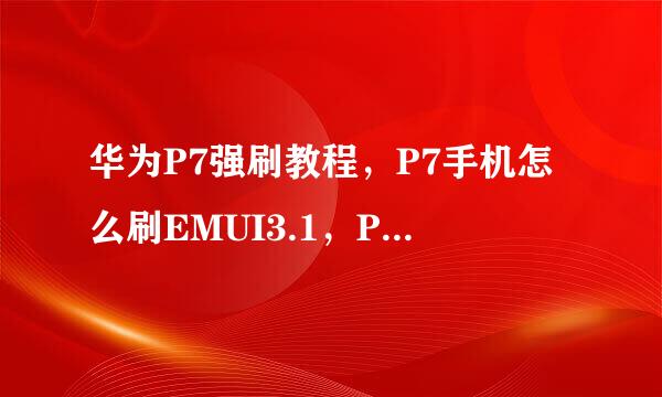华为P7强刷教程，P7手机怎么刷EMUI3.1，P7刷 机