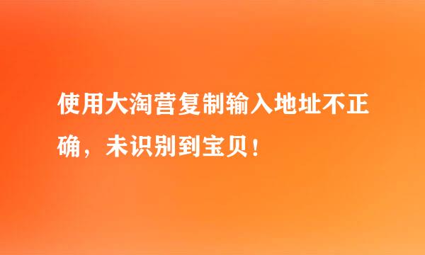 使用大淘营复制输入地址不正确，未识别到宝贝！