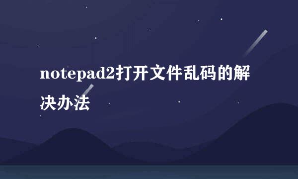 notepad2打开文件乱码的解决办法
