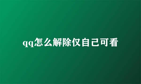 qq怎么解除仅自己可看