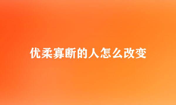 优柔寡断的人怎么改变
