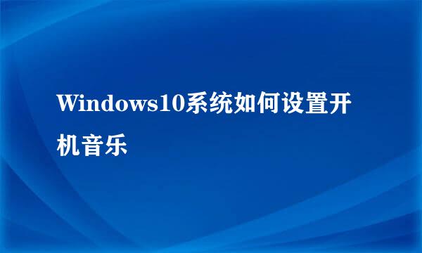 Windows10系统如何设置开机音乐