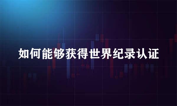 如何能够获得世界纪录认证