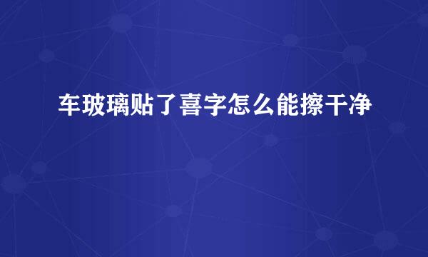 车玻璃贴了喜字怎么能擦干净