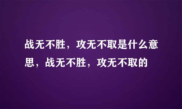 战无不胜，攻无不取是什么意思，战无不胜，攻无不取的