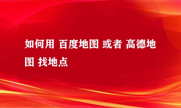如何用 百度地图 或者 高德地图 找地点