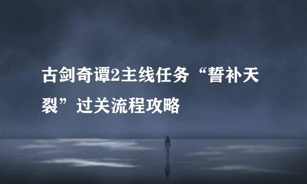 古剑奇谭2主线任务“誓补天裂”过关流程攻略