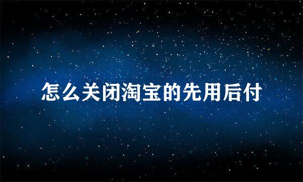 怎么关闭淘宝的先用后付
