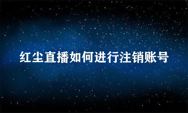红尘直播如何进行注销账号