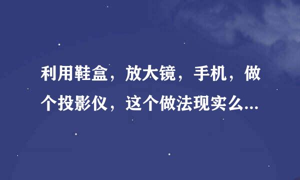 利用鞋盒，放大镜，手机，做个投影仪，这个做法现实么？？？ 求怎么做，手机与放大镜的聚焦改怎么