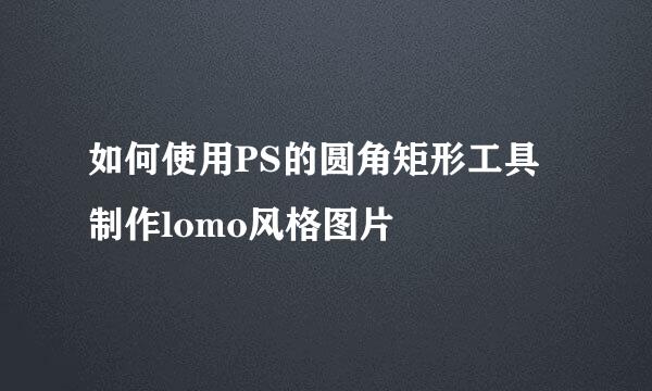 如何使用PS的圆角矩形工具制作lomo风格图片