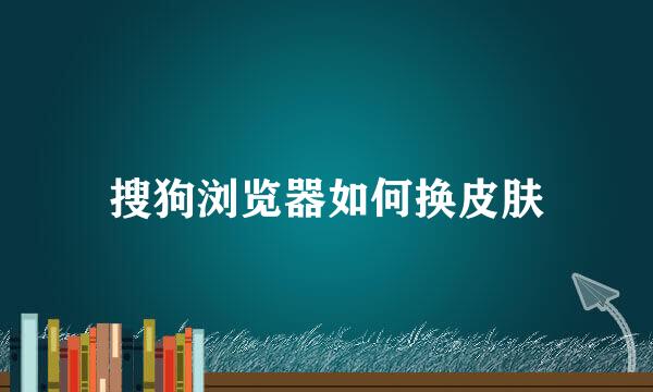 搜狗浏览器如何换皮肤