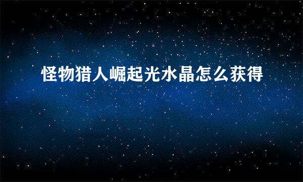 怪物猎人崛起光水晶怎么获得