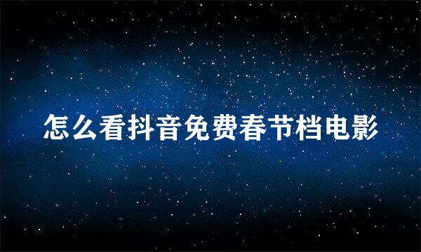 怎么看抖音免费春节档电影