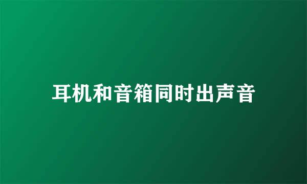 耳机和音箱同时出声音
