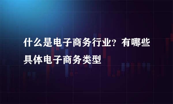什么是电子商务行业?有哪些具体电子商务类型